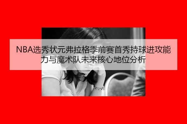 NBA选秀状元弗拉格季前赛首秀持球进攻能力与魔术队未来核心地位分析