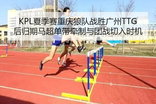 KPL夏季赛重庆狼队战胜广州TTG后归期马超单带牵制与团战切入时机